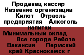 Продавец-кассир › Название организации ­ Килот › Отрасль предприятия ­ Алкоголь, напитки › Минимальный оклад ­ 20 000 - Все города Работа » Вакансии   . Пермский край,Краснокамск г.